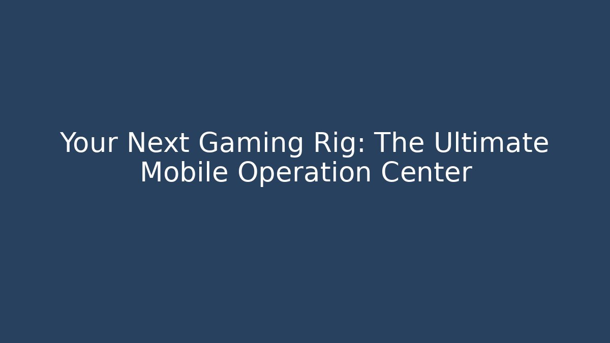 Your Next Gaming Rig: The Ultimate Mobile Operation Center
