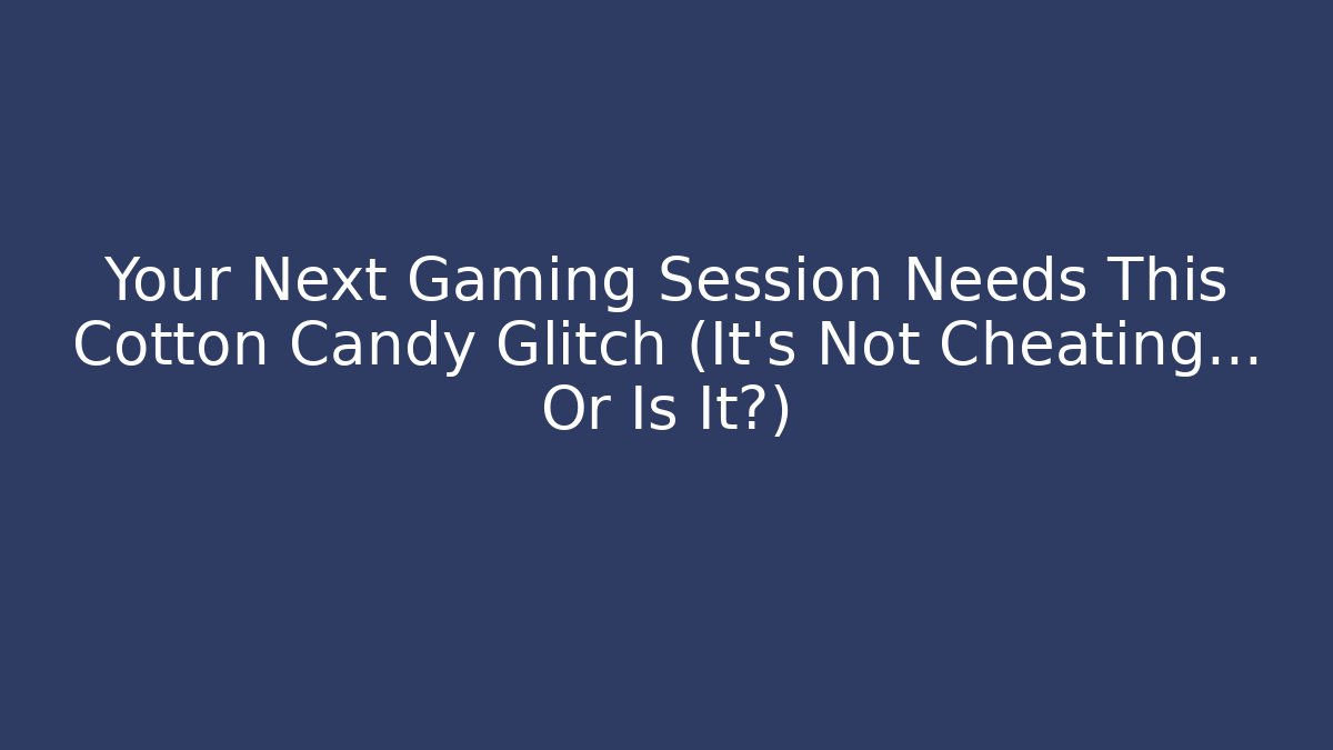 Your Next Gaming Session Needs This Cotton Candy Glitch (It’s Not Cheating… Or Is It?)
