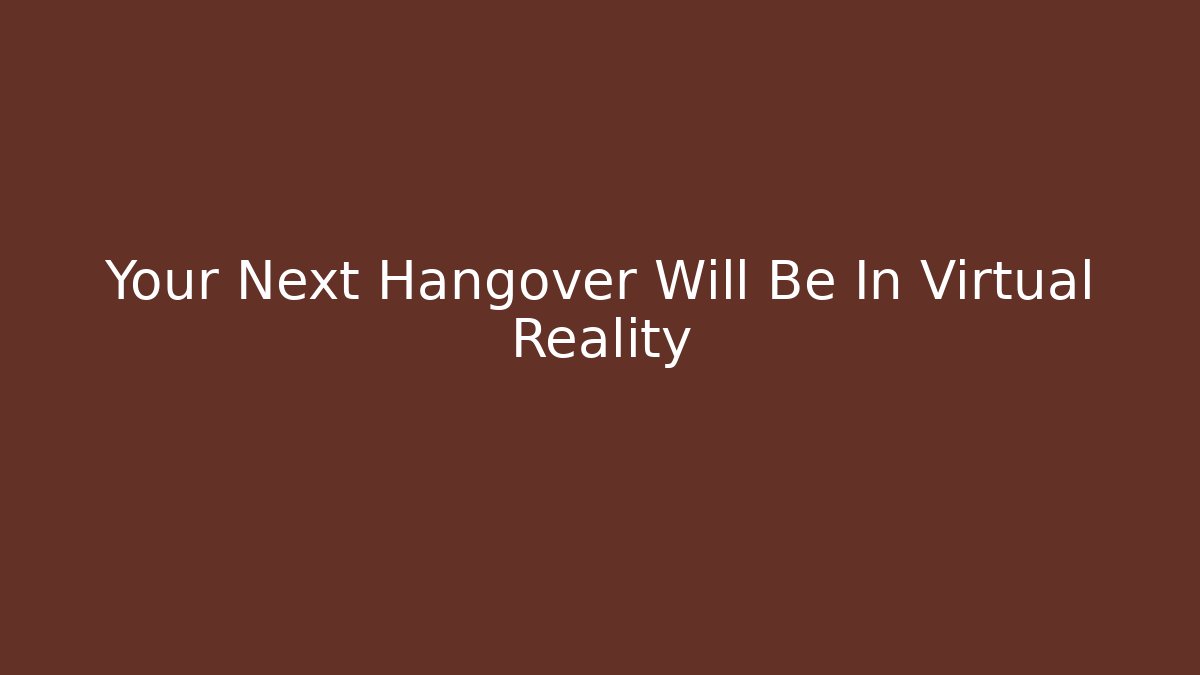 Your Next Hangover Will Be In Virtual Reality