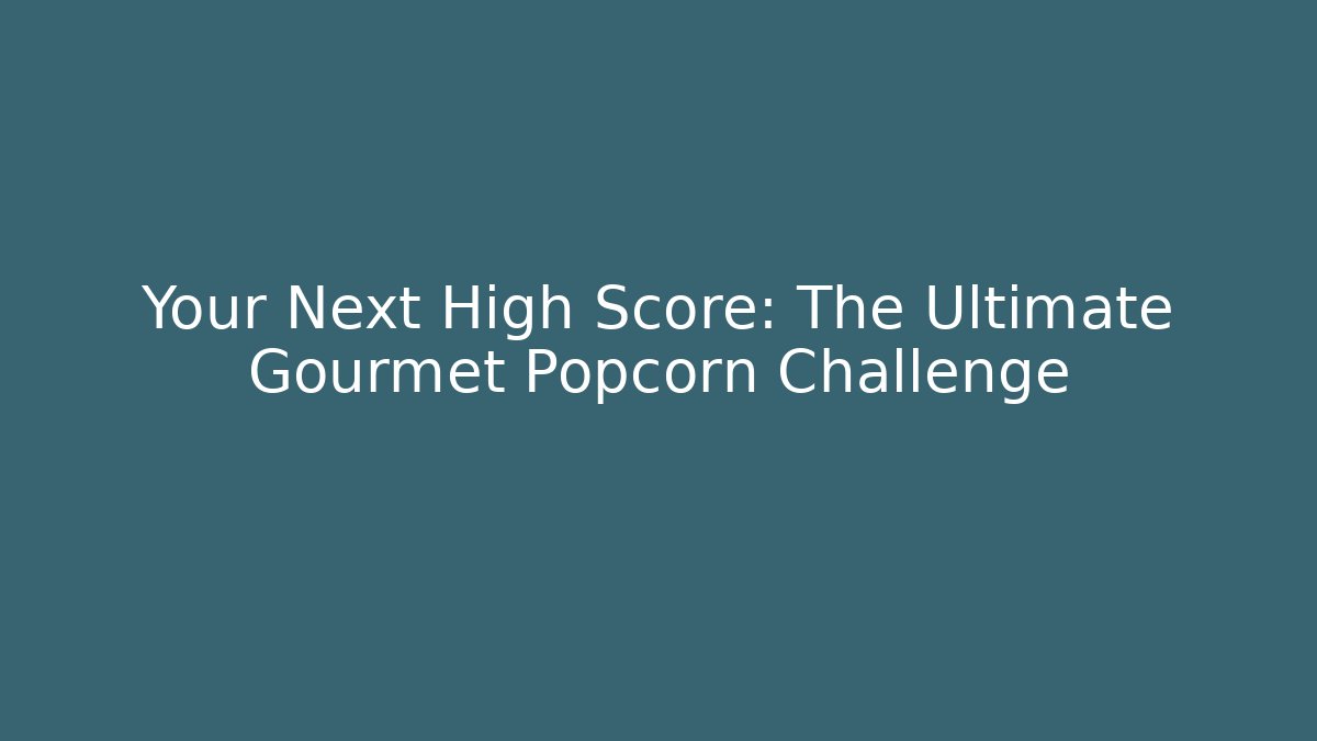 Your Next High Score: The Ultimate Gourmet Popcorn Challenge