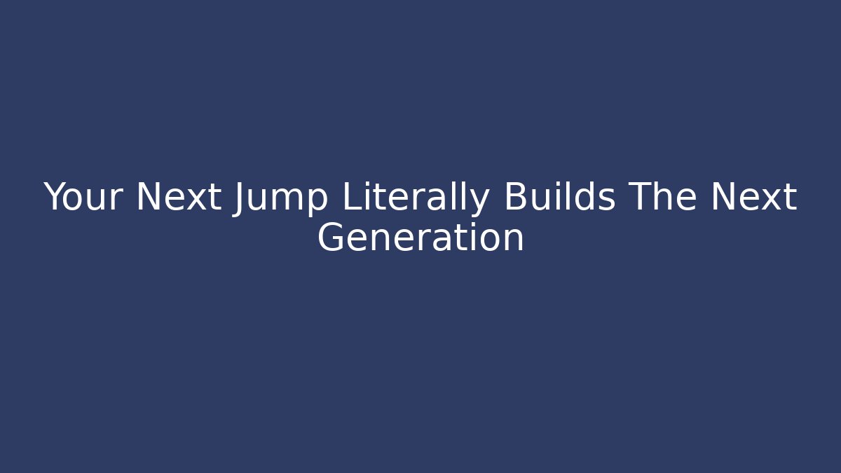 Your Next Jump Literally Builds The Next Generation
