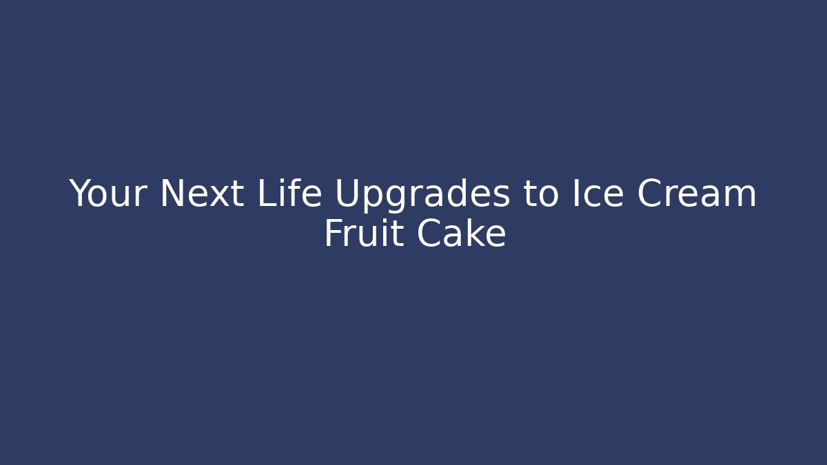 Your Next Life Upgrades to Ice Cream Fruit Cake