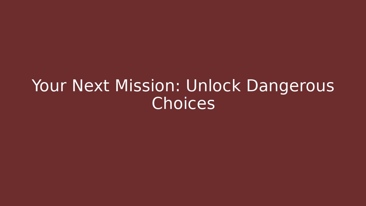 Your Next Mission: Unlock Dangerous Choices