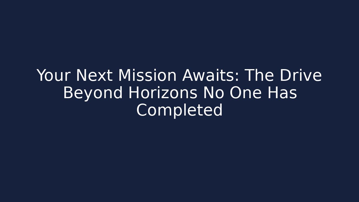 Your Next Mission Awaits: The Drive Beyond Horizons No One Has Completed