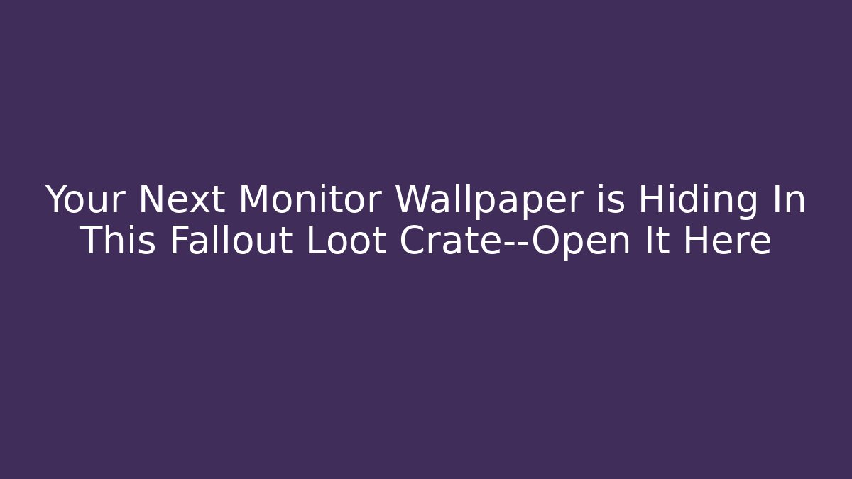 Your Next Monitor Wallpaper is Hiding In This Fallout Loot Crate—Open It Here - Critter Realm