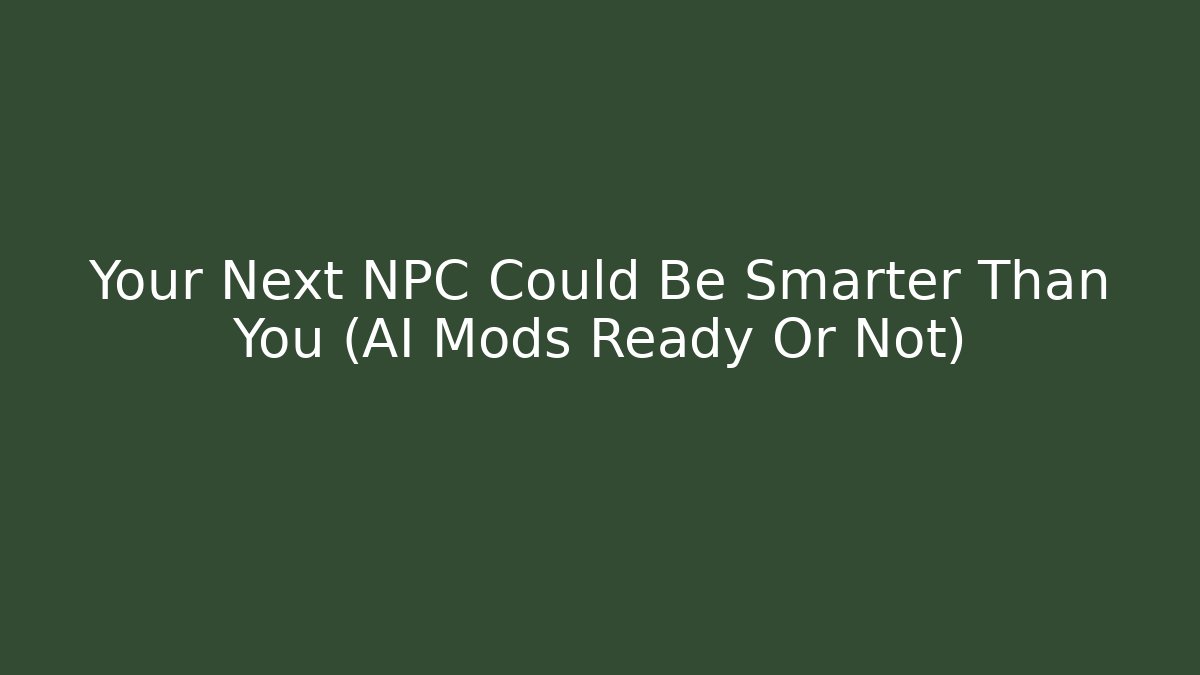 Your Next NPC Could Be Smarter Than You (AI Mods Ready Or Not)