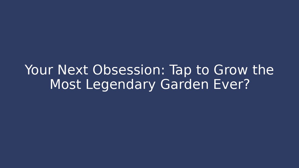 Your Next Obsession: Tap to Grow the Most Legendary Garden Ever?