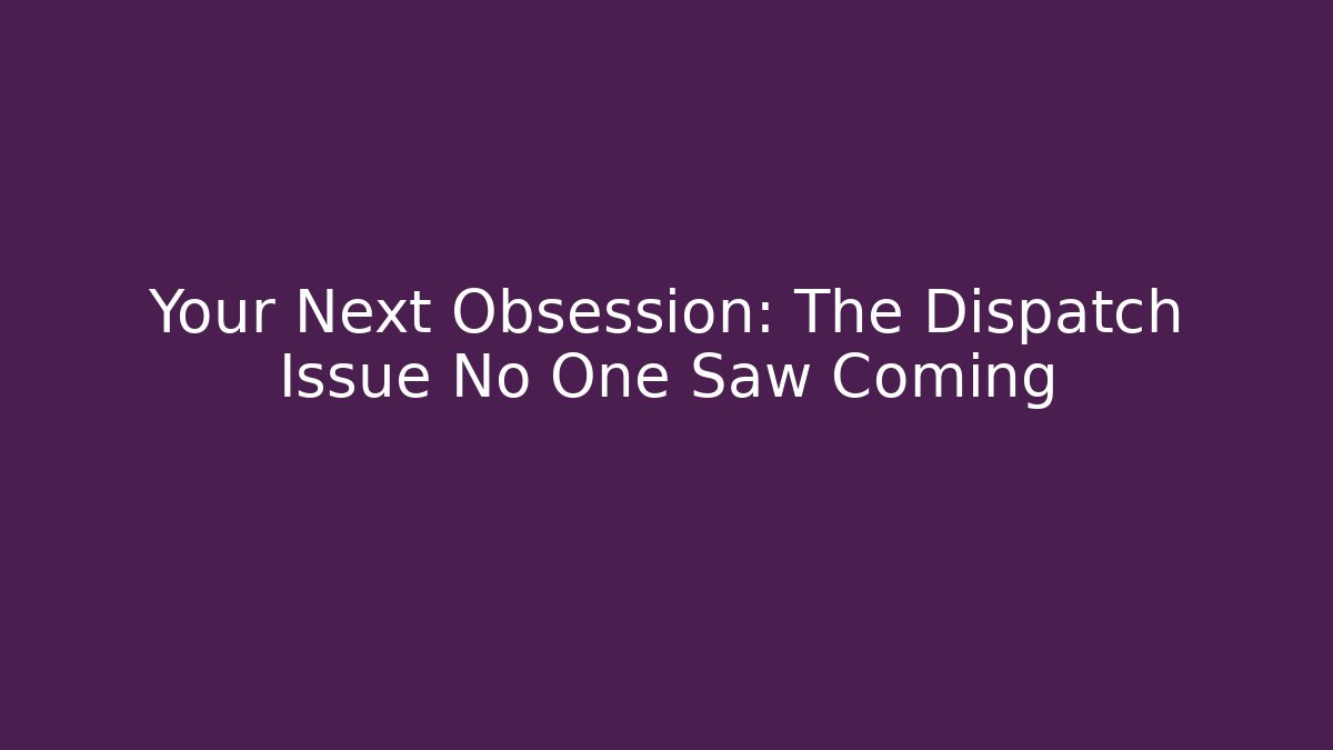 Your Next Obsession: The Dispatch Issue No One Saw Coming