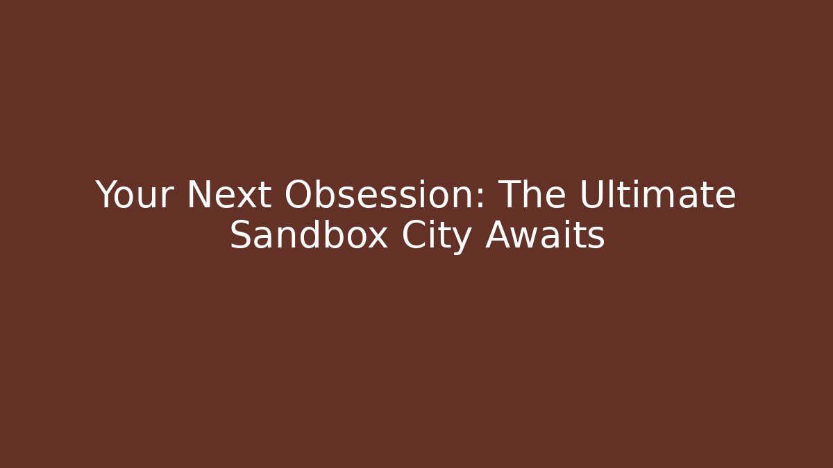 Your Next Obsession: The Ultimate Sandbox City Awaits