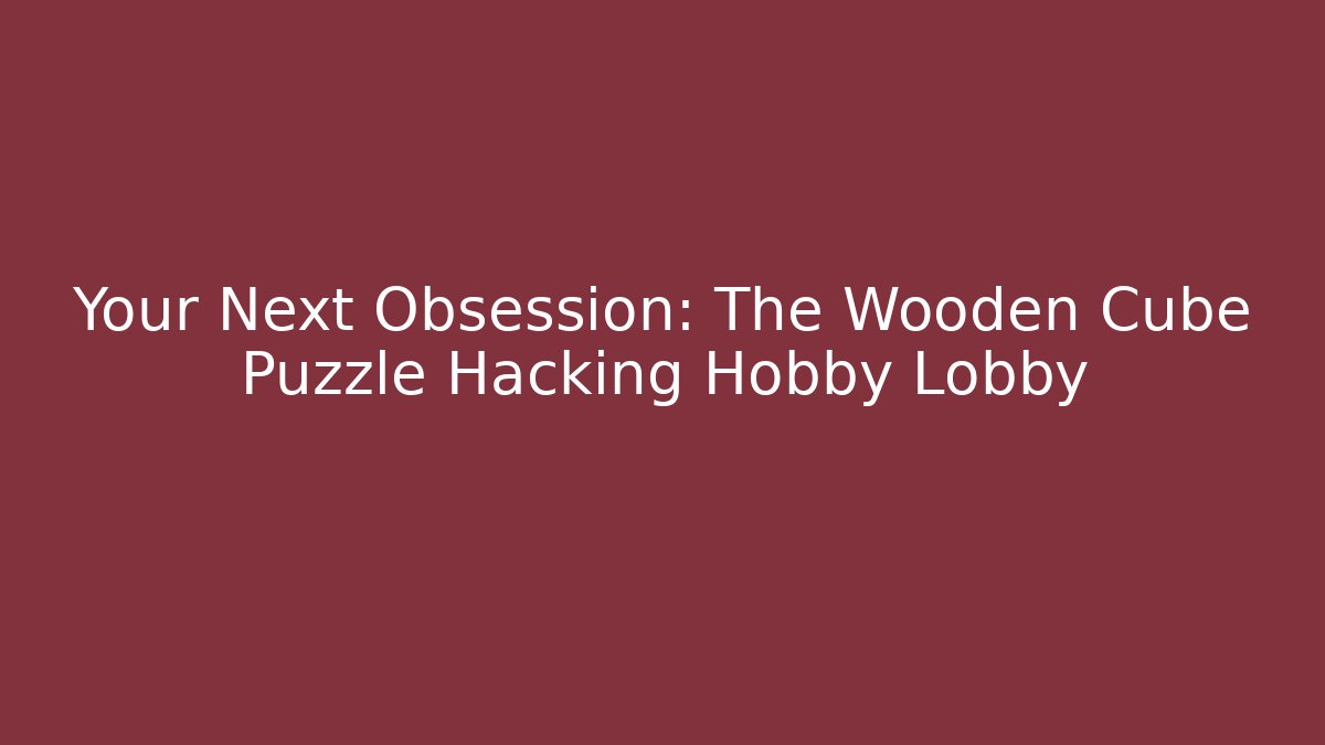 Your Next Obsession: The Wooden Cube Puzzle Hacking Hobby Lobby