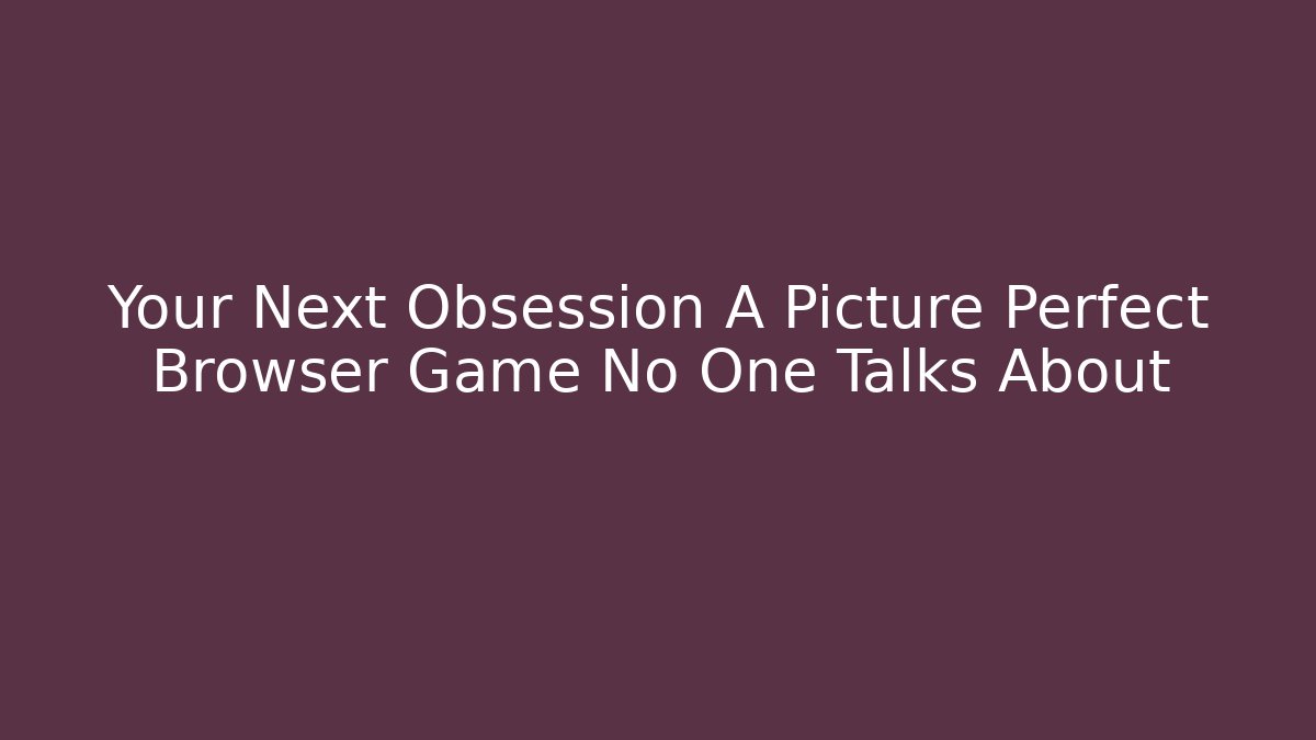 Your Next Obsession A Picture Perfect Browser Game No One Talks About
