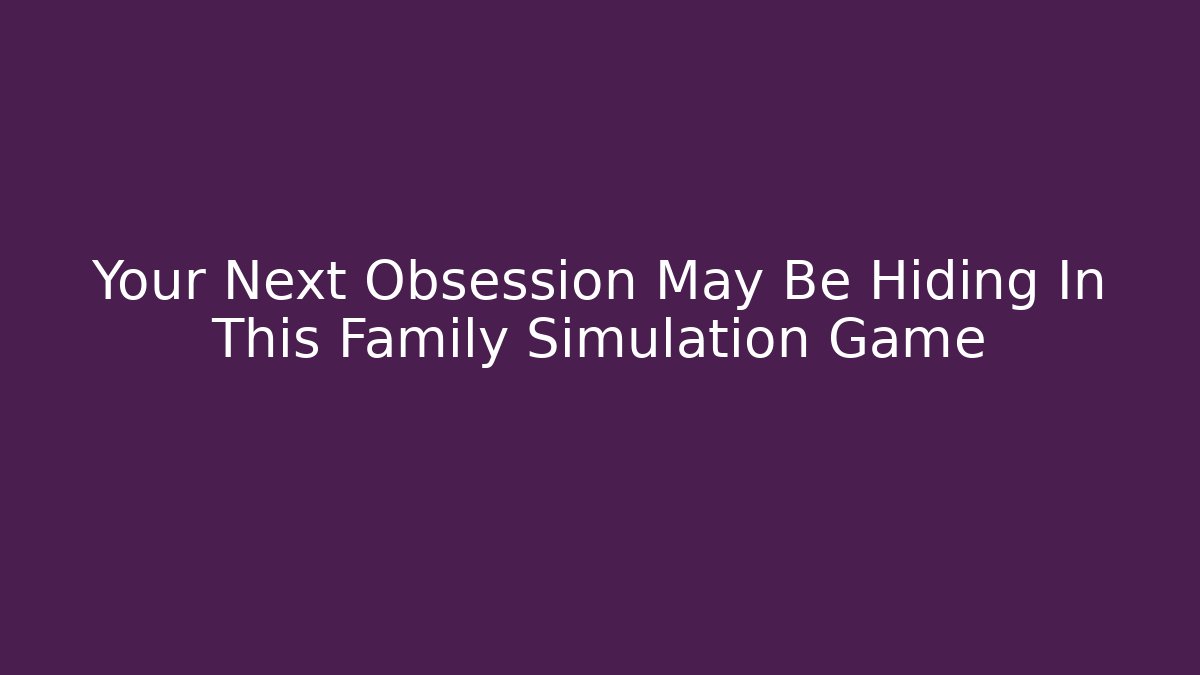 Your Next Obsession May Be Hiding In This Family Simulation Game