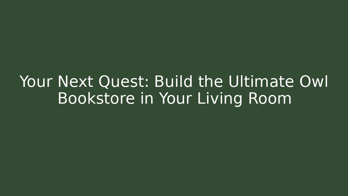 Your Next Quest: Build the Ultimate Owl Bookstore in Your Living Room