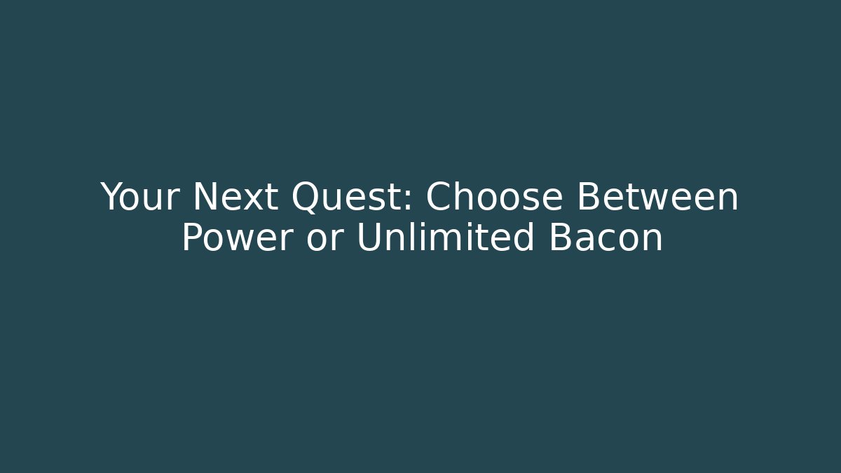 Your Next Quest: Choose Between Power or Unlimited Bacon