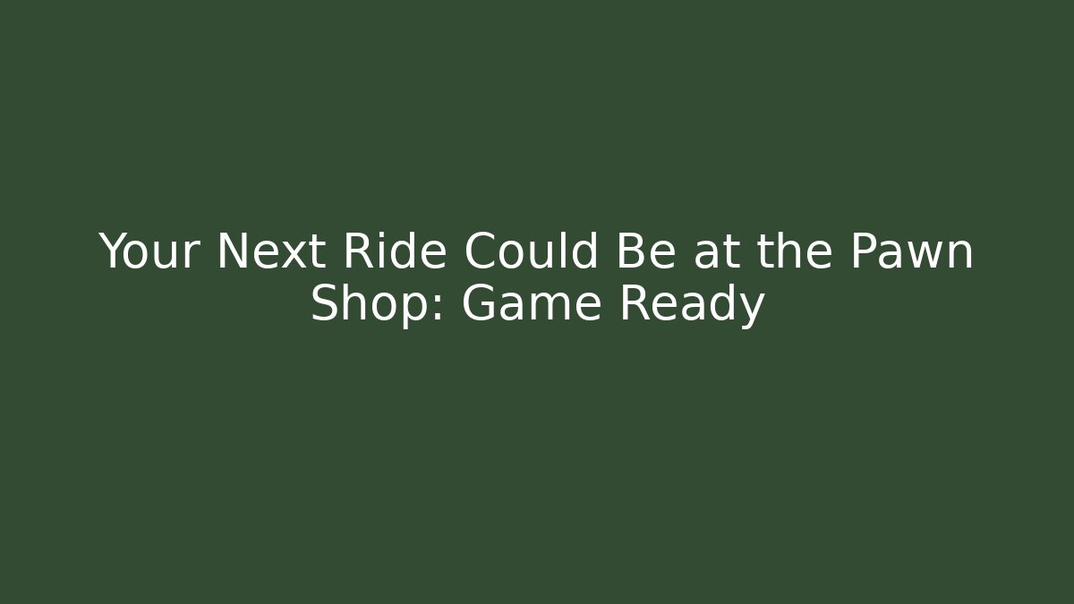 Your Next Ride Could Be at the Pawn Shop: Game Ready