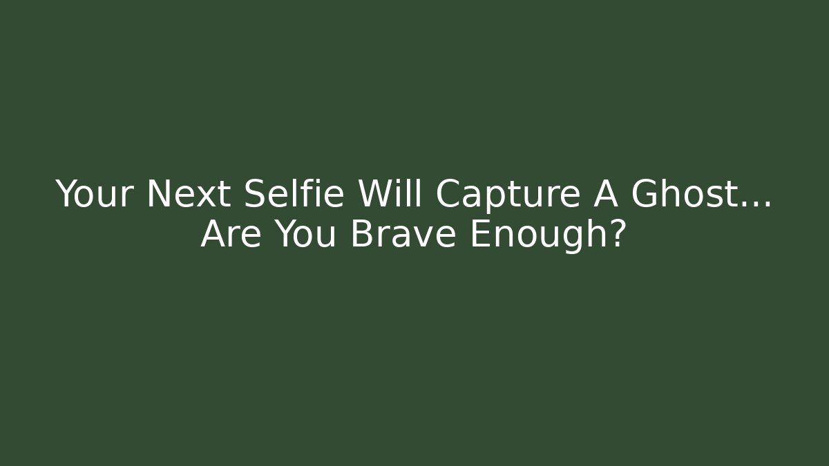 Your Next Selfie Will Capture A Ghost… Are You Brave Enough?