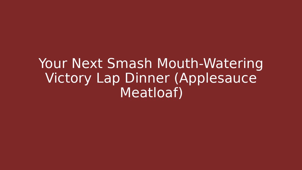 Your Next Smash Mouth-Watering Victory Lap Dinner (Applesauce Meatloaf)