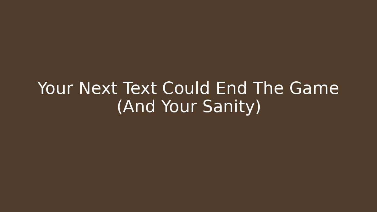 Your Next Text Could End The Game (And Your Sanity)