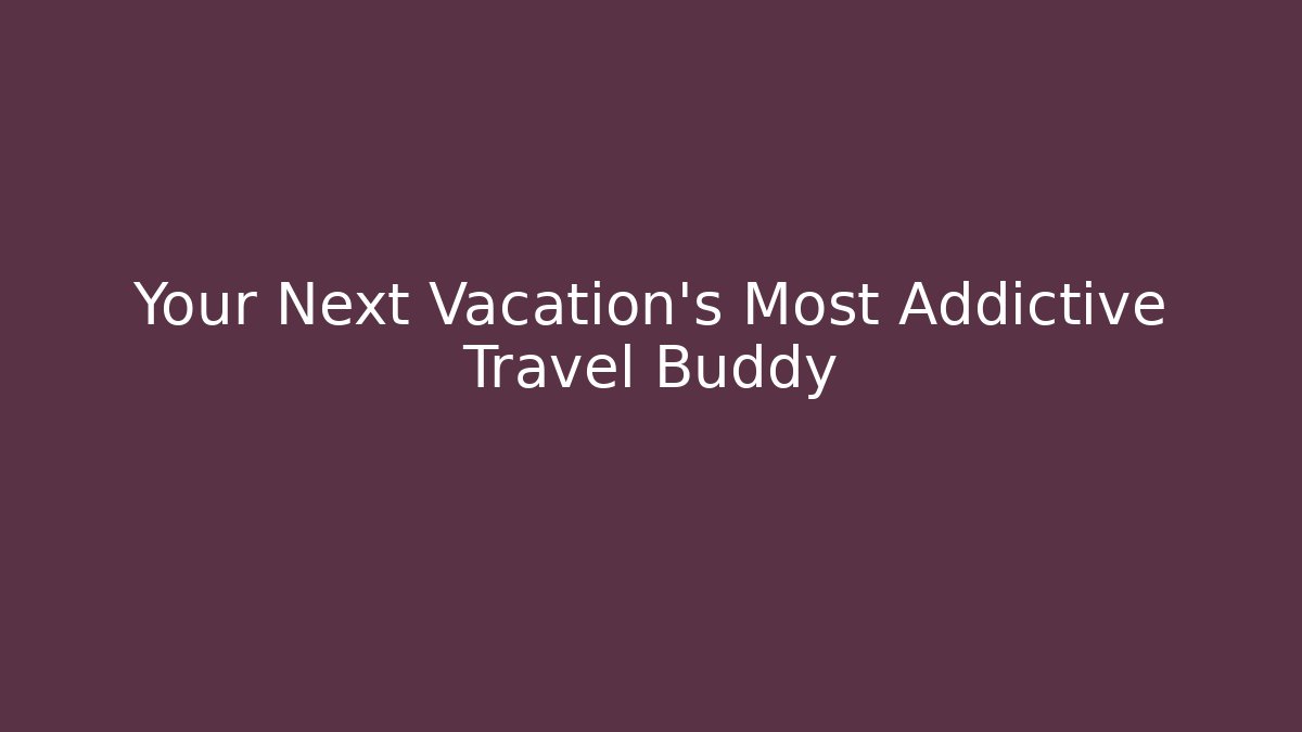 Your Next Vacation's Most Addictive Travel Buddy