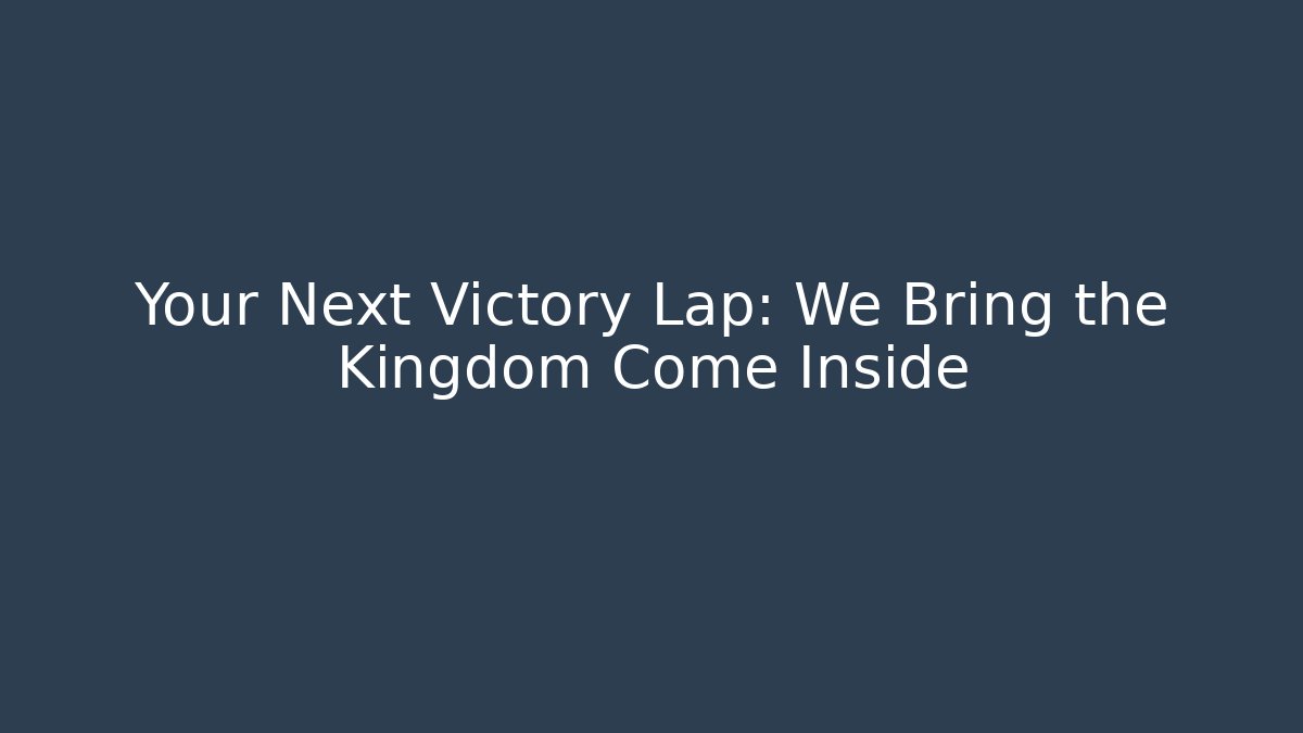 Your Next Victory Lap: We Bring the Kingdom Come Inside