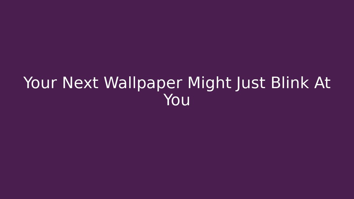 Your Next Wallpaper Might Just Blink At You