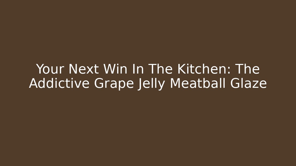 Your Next Win In The Kitchen: The Addictive Grape Jelly Meatball Glaze
