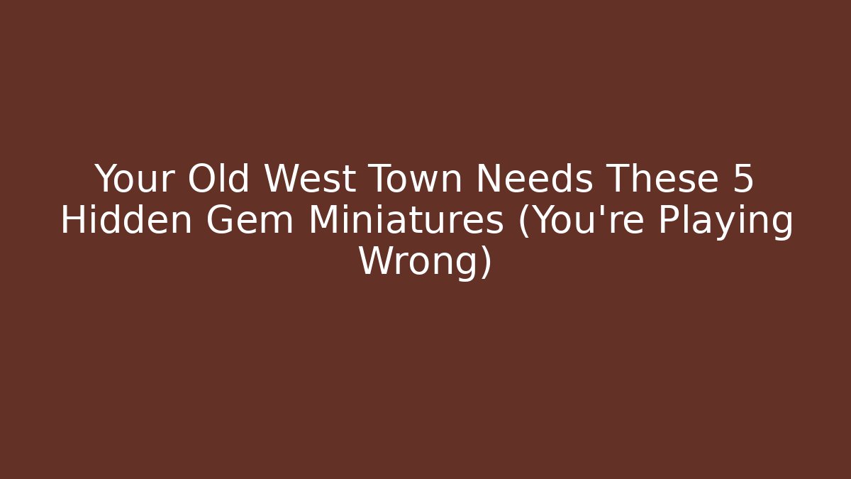 Your Old West Town Needs These 5 Hidden Gem Miniatures (You're Playing Wrong)