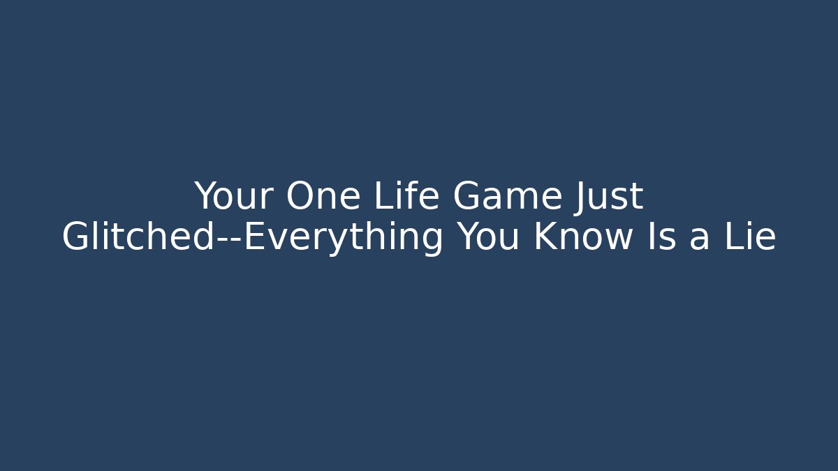 Your One Life Game Just Glitched—Everything You Know Is a Lie