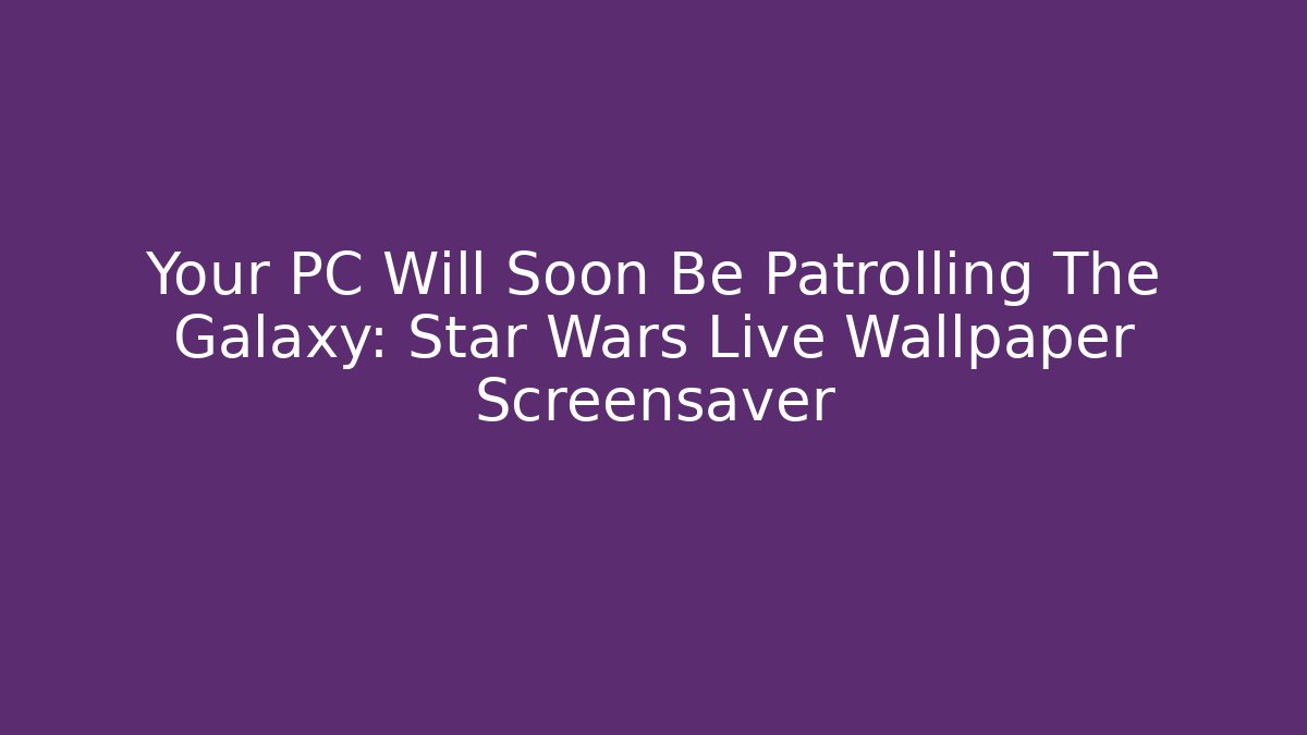 Your PC Will Soon Be Patrolling The Galaxy: Star Wars Live Wallpaper Screensaver
