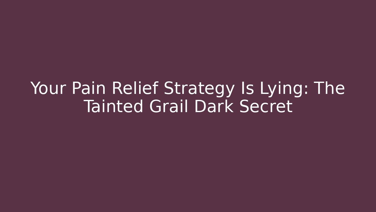 Your Pain Relief Strategy Is Lying: The Tainted Grail Dark Secret
