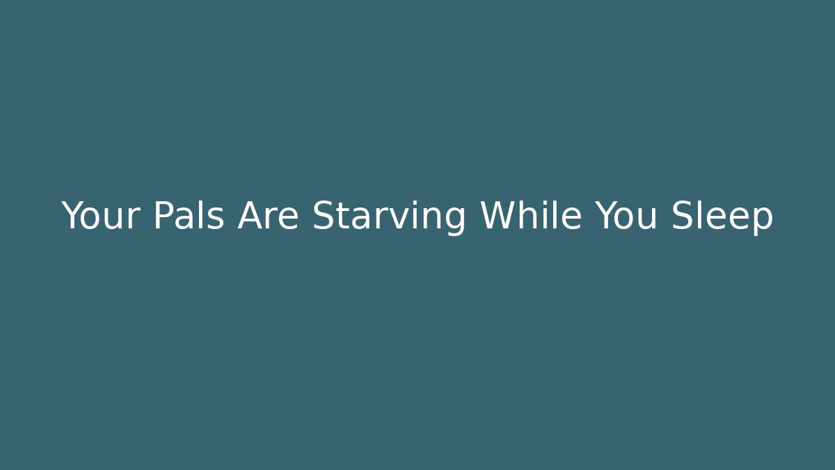 Your Pals Are Starving While You Sleep