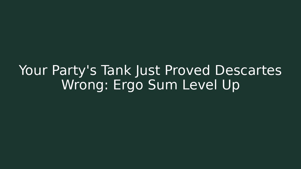 Your Party's Tank Just Proved Descartes Wrong: Ergo Sum Level Up