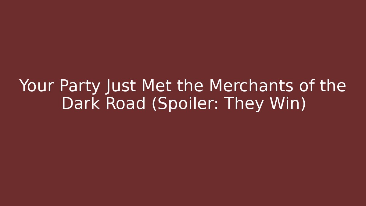 Your Party Just Met the Merchants of the Dark Road (Spoiler: They Win)