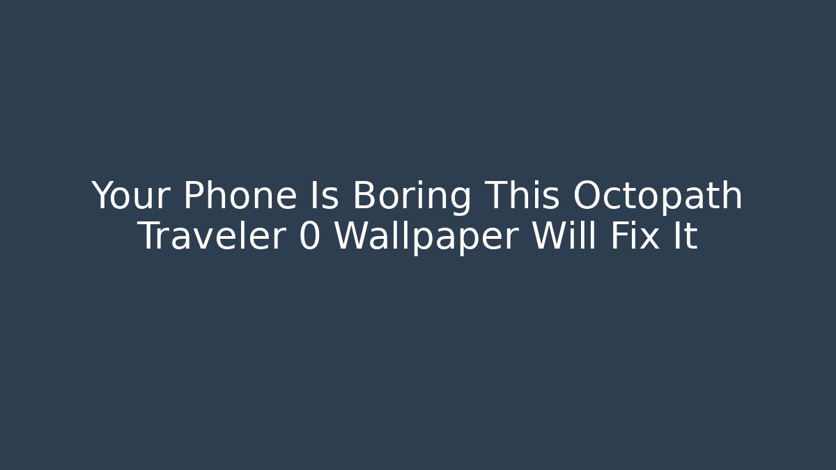Your Phone Is Boring This Octopath Traveler 0 Wallpaper Will Fix It