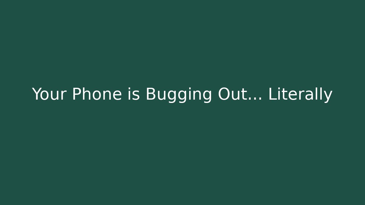 Your Phone is Bugging Out… Literally