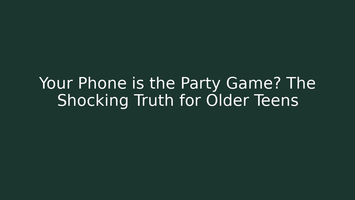 Your Phone is the Party Game? The Shocking Truth for Older Teens