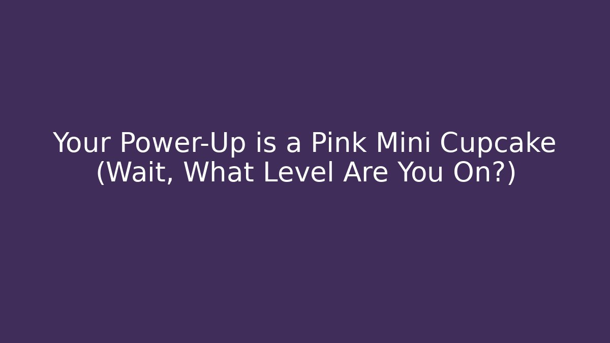 Your Power-Up is a Pink Mini Cupcake (Wait, What Level Are You On?)