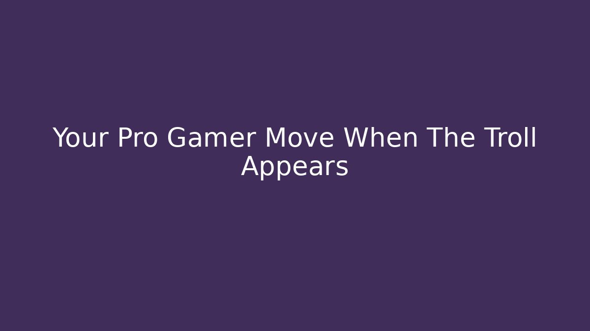 Your Pro Gamer Move When The Troll Appears