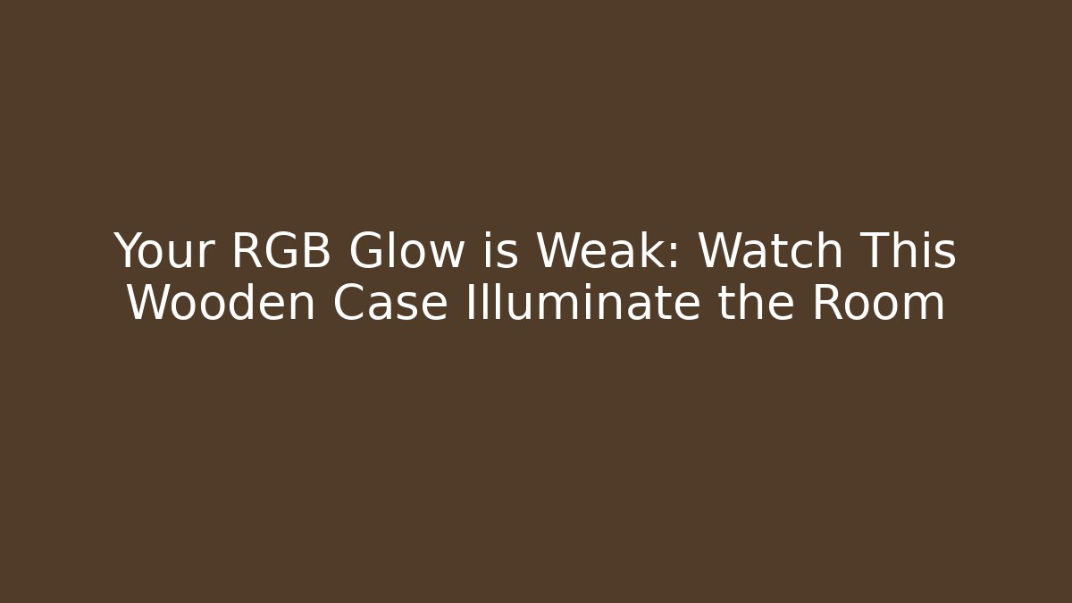 Your RGB Glow is Weak: Watch This Wooden Case Illuminate the Room