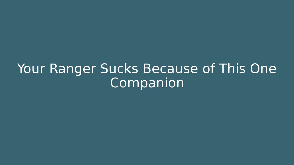 Your Ranger Sucks Because of This One Companion
