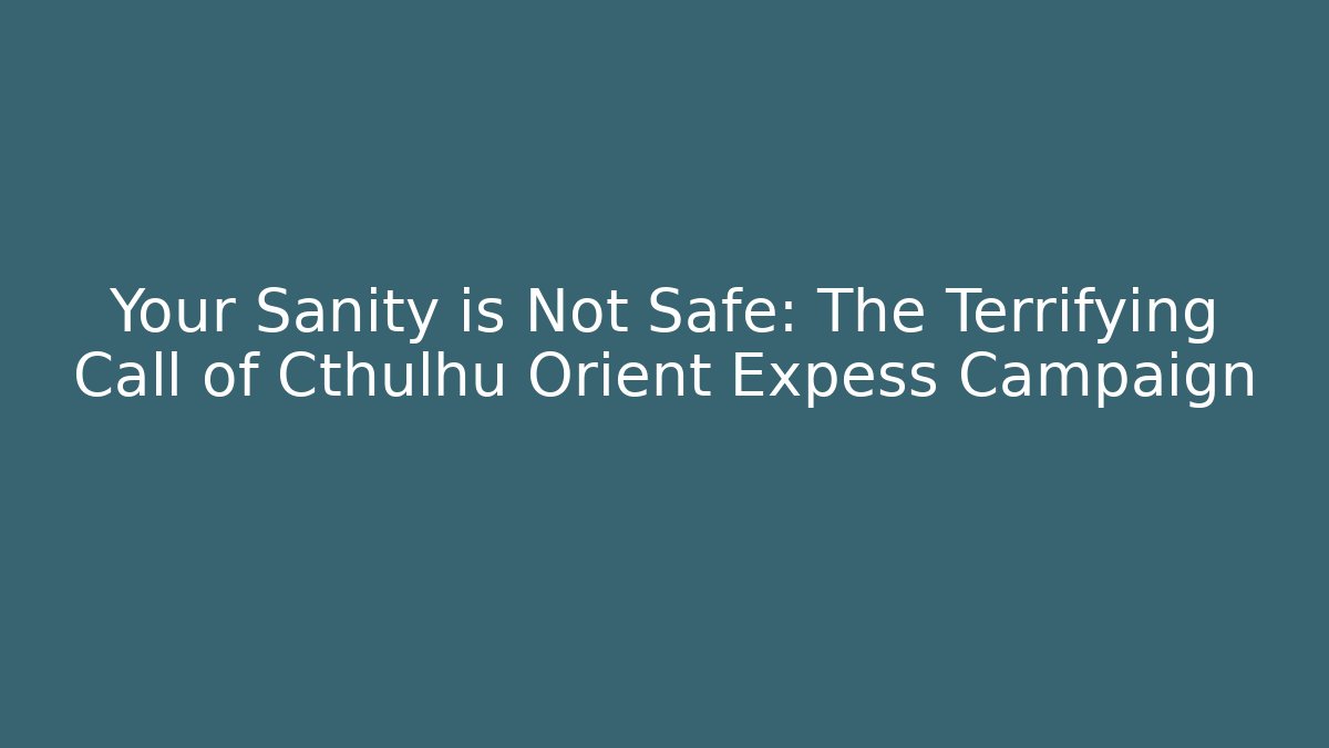 Your Sanity is Not Safe: The Terrifying Call of Cthulhu Orient Expess Campaign