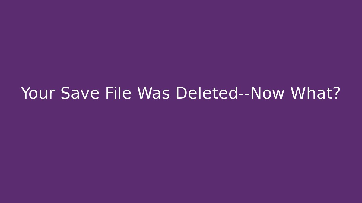 Your Save File Was Deleted—Now What?