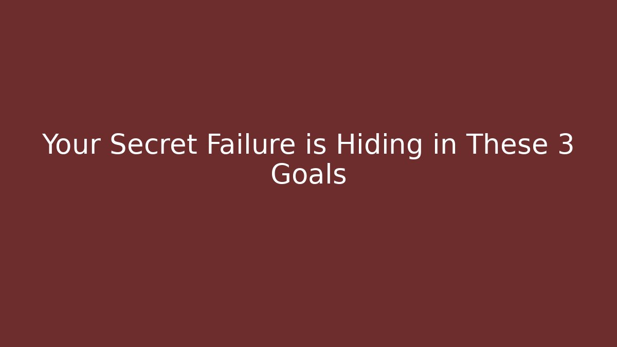 Your Secret Failure is Hiding in These 3 Goals