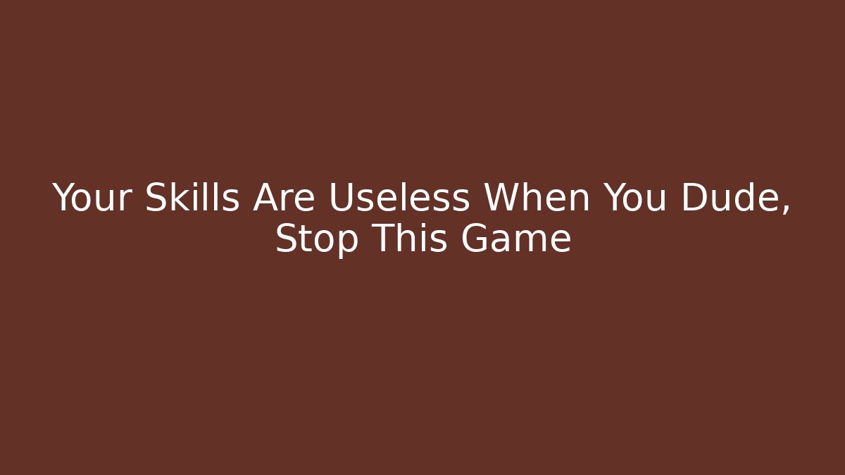 Your Skills Are Useless When You Dude, Stop This Game