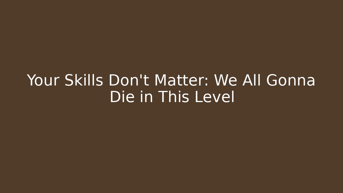 Your Skills Don't Matter: We All Gonna Die in This Level