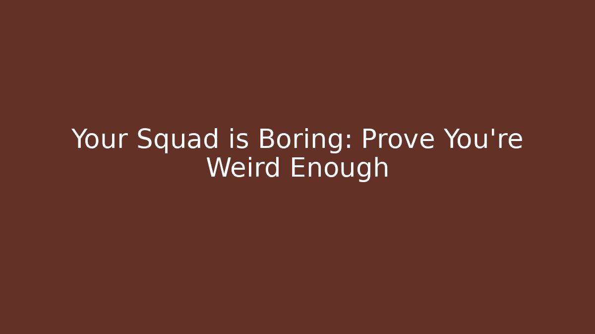 Your Squad is Boring: Prove You're Weird Enough