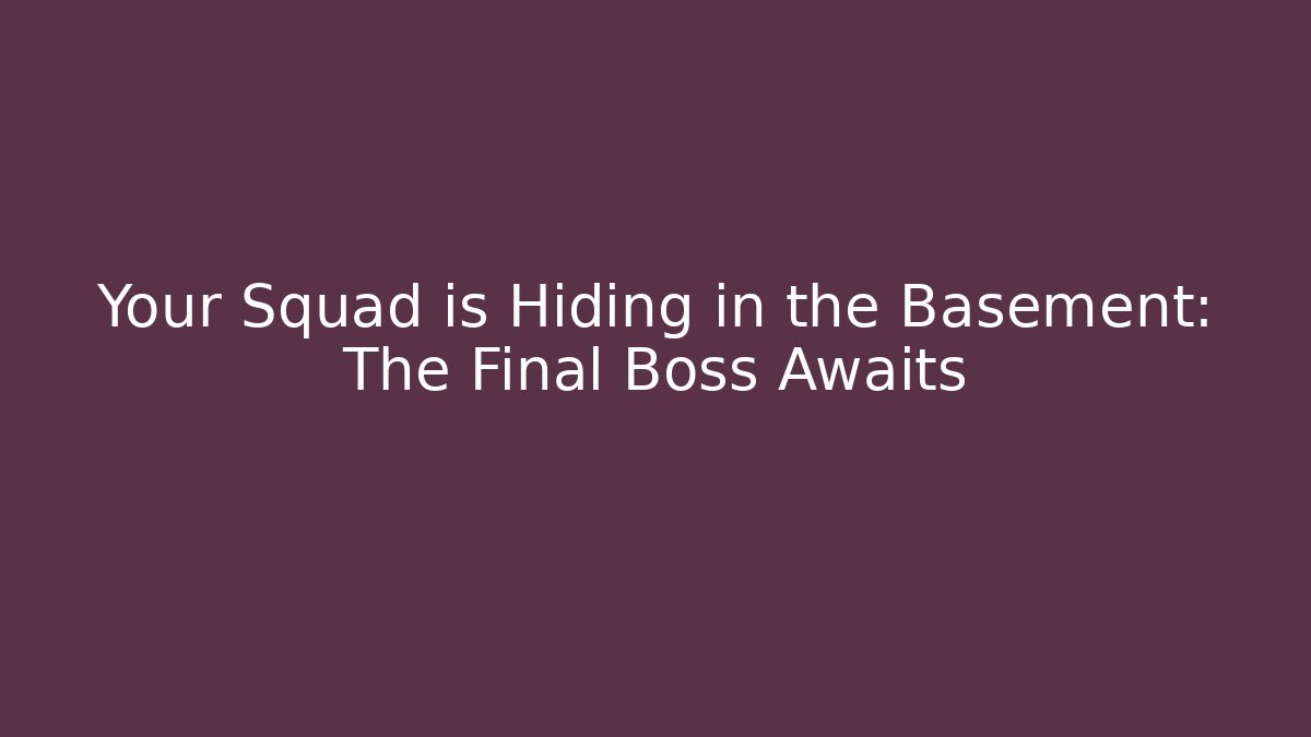 Your Squad is Hiding in the Basement: The Final Boss Awaits