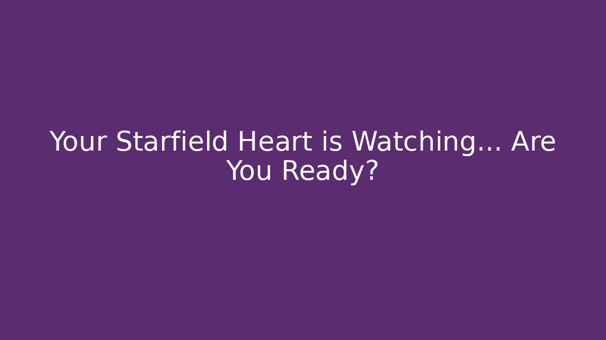 Your Starfield Heart is Watching… Are You Ready?