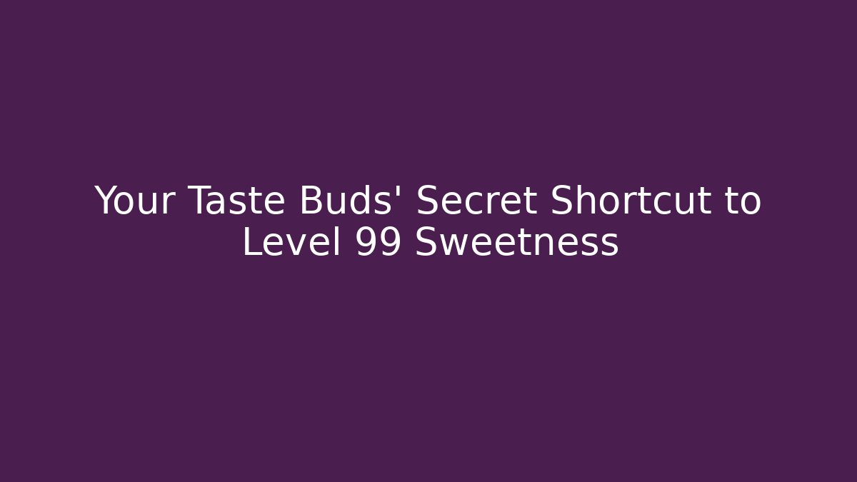 Your Taste Buds' Secret Shortcut to Level 99 Sweetness