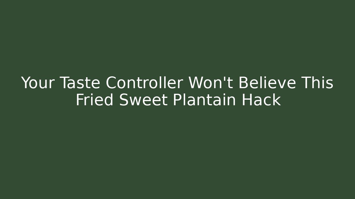 Your Taste Controller Won’t Believe This Fried Sweet Plantain Hack - Critter Realm